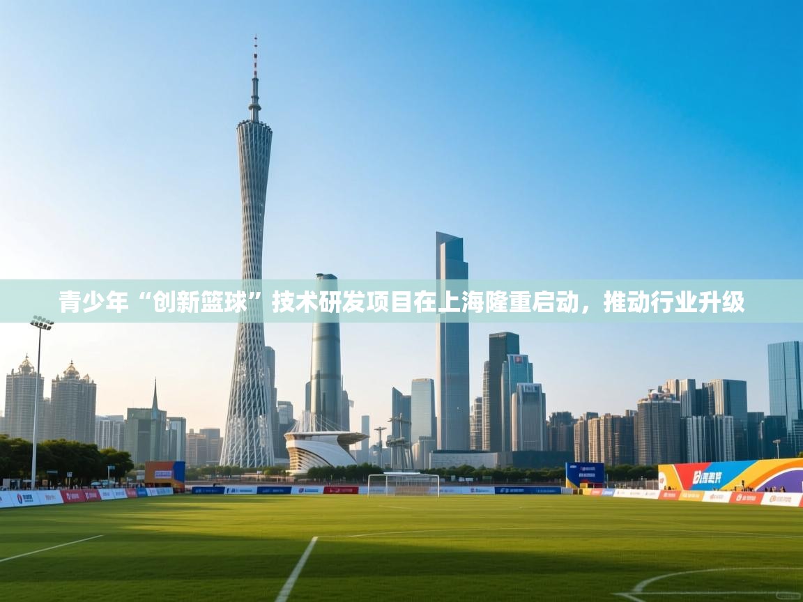 青少年“创新篮球”技术研发项目在上海隆重启动，推动行业升级